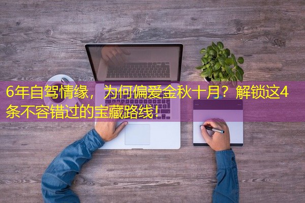 6年自驾情缘,为何偏爱金秋十月?解锁这4条不容错过的宝藏路线! 6年自驾情缘,为何偏爱金秋十月?解锁这4条不容错过的宝藏路线!