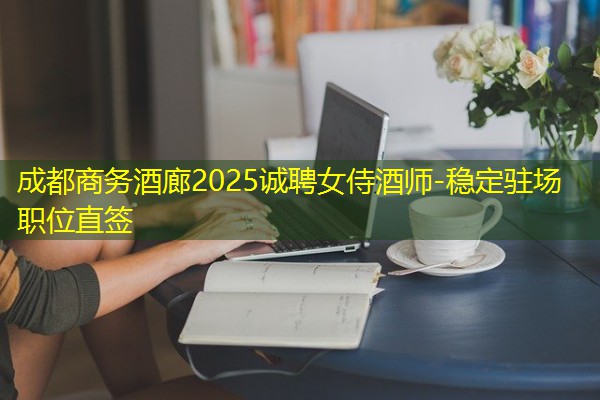 成都商务酒廊2025诚聘女侍酒师-稳定驻场职位直签 成都商务酒廊2025诚聘女侍酒师-稳定驻场职位直签