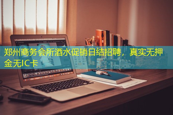 郑州商务会所酒水促销日结招聘,真实无押金无IC卡