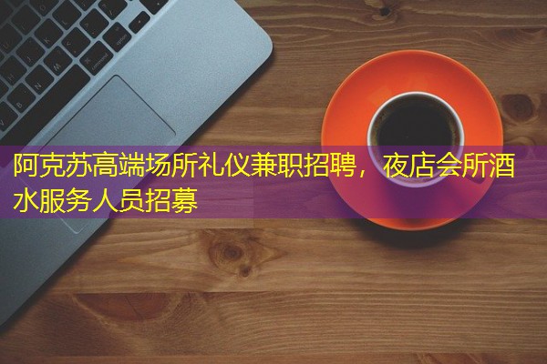 阿克苏高端场所礼仪兼职招聘，夜店会所酒水服务人员招募