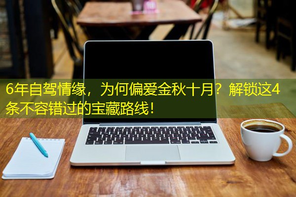6年自驾情缘，为何偏爱金秋十月？解锁这4条不容错过的宝藏路线！