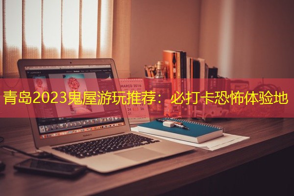 青岛2023鬼屋游玩推荐：必打卡恐怖体验地