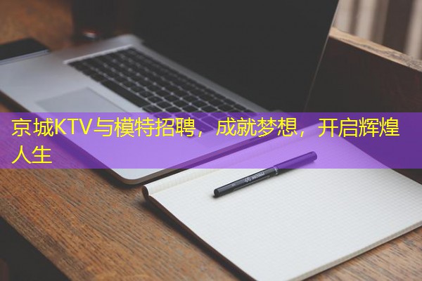 京城KTV与模特招聘，成就梦想，开启辉煌人生