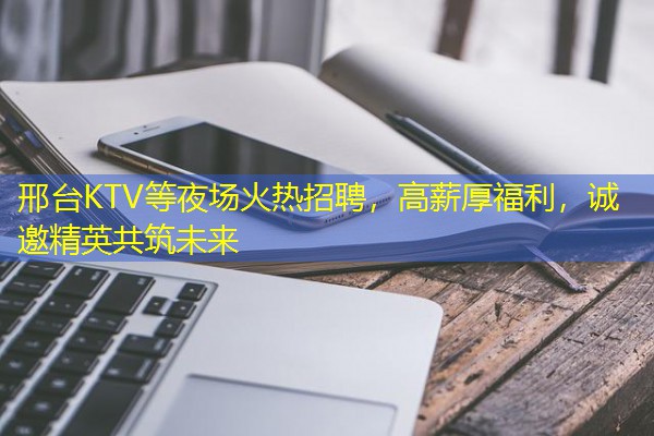邢台KTV等夜场火热招聘,高薪厚福利,诚邀精英共筑未来