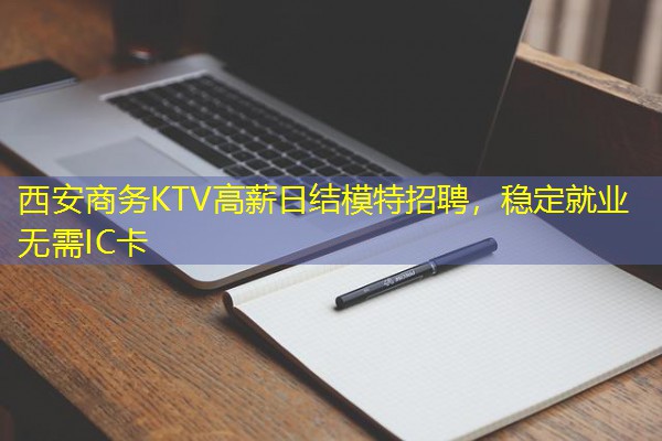 西安商务KTV高薪日结模特招聘，稳定就业无需IC卡