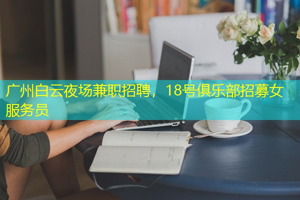 广州白云夜场兼职招聘,18号俱乐部招募女服务员 广州白云夜场兼职招聘,18号俱乐部招募女服务员
