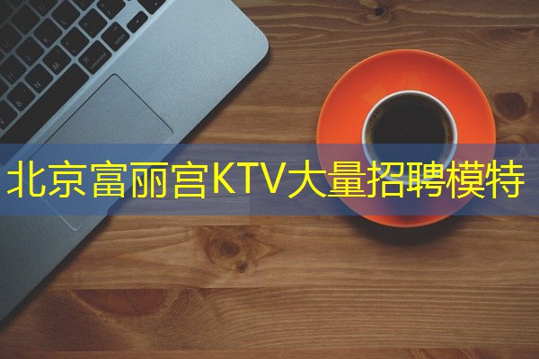 北京富丽宫KTV大量招聘模特