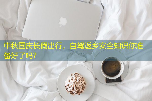 中秋国庆长假出行,自驾返乡安全知识你准备好了吗?