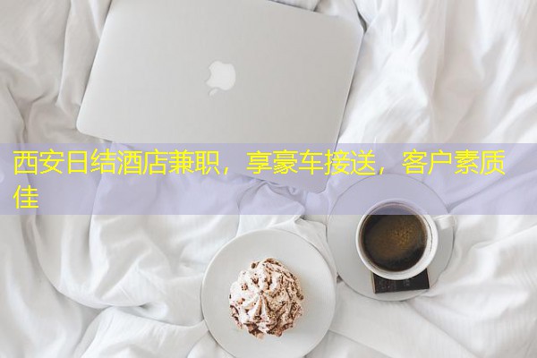 西安日结酒店兼职,享豪车接送,客户素质佳