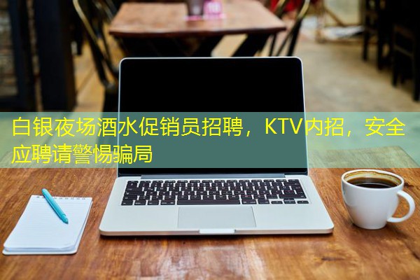 白银夜场酒水促销员招聘,KTV内招,安全应聘请警惕骗局