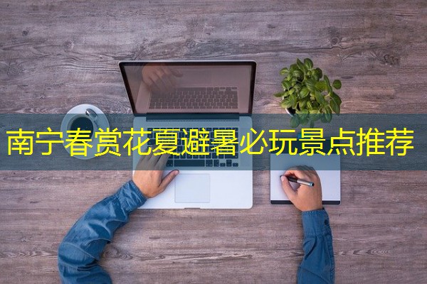 南宁春赏花夏避暑必玩景点推荐 南宁春赏花夏避暑必玩景点推荐