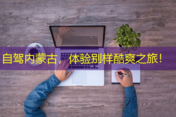 自驾内蒙古，体验别样酷爽之旅！